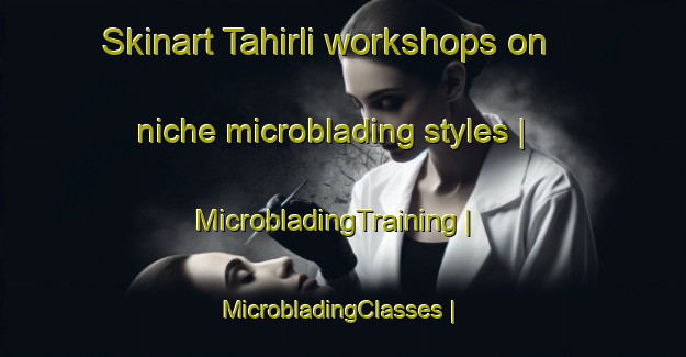 Skinart Tahirli workshops on niche microblading styles | MicrobladingTraining | MicrobladingClasses | SkinartTraining-Turkey
